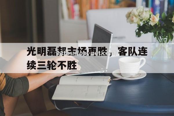 光明磊邦主场再胜，客队连续三轮不胜